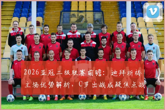 2026亚冠二级联赛前瞻：迪拜祈祷主场优势解析，C罗出战成疑焦点战影响几何