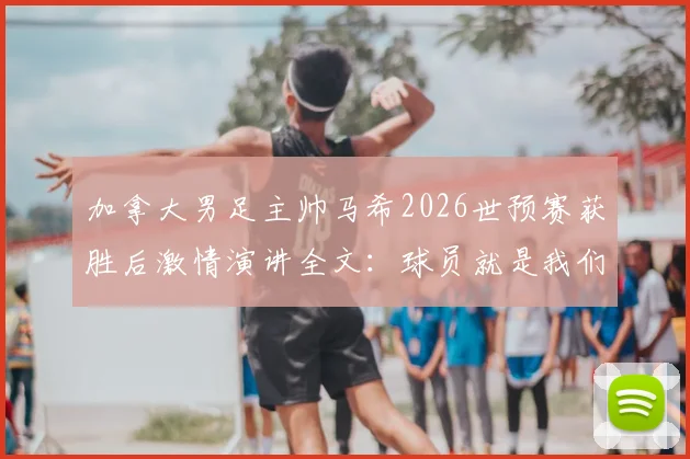 加拿大男足主帅马希2026世预赛获胜后激情演讲全文:球员就是我们国家的英雄,这场胜利意义何在?