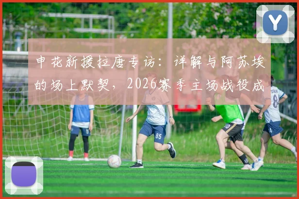 申花新援拉唐专访：详解与阿苏埃的场上默契，2026赛季主场战役成关键考验