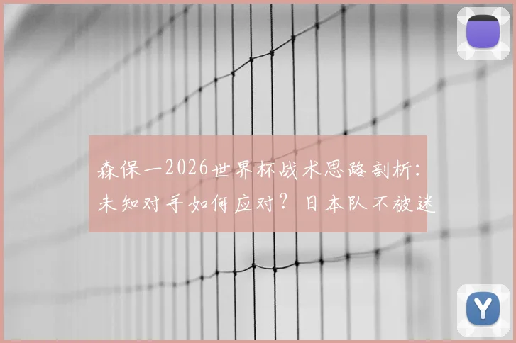 森保一2026世界杯战术思路剖析：未知对手如何应对？日本队不被迷惑的备战逻辑