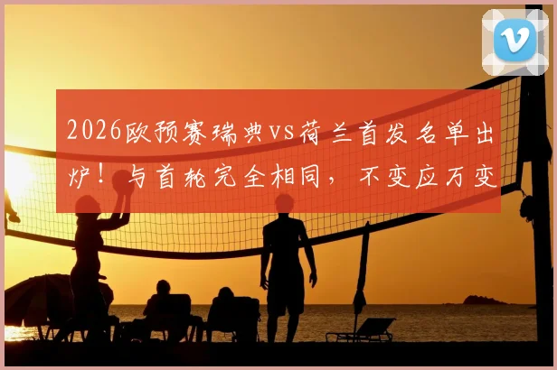 2026欧预赛瑞典vs荷兰首发名单出炉！与首轮完全相同，不变应万变背后是战术保守还是自信满满？解读主力阵容稳定性