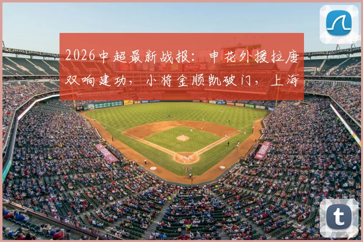 2026中超最新战报:申花外援拉唐双响建功,小将金顺凯破门,上海申花3-1战胜辽宁铁人比赛回顾与深度解析
