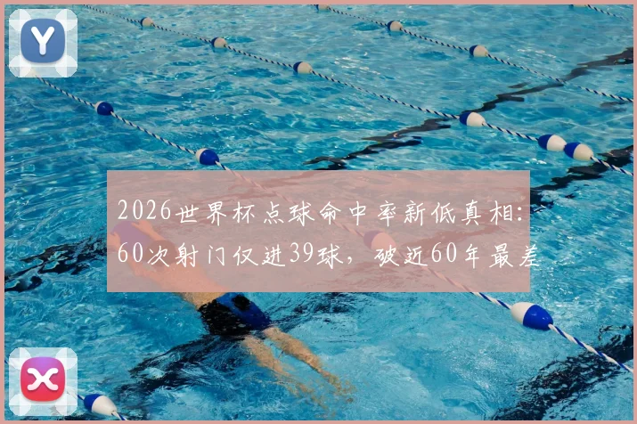 2026世界杯点球命中率新低真相：60次射门仅进39球，破近60年最差纪录背后原因解析