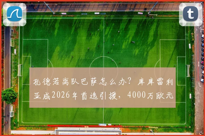 孔德若离队巴萨怎么办？库库雷利亚成2026年首选引援，4000万欧元转会费详解