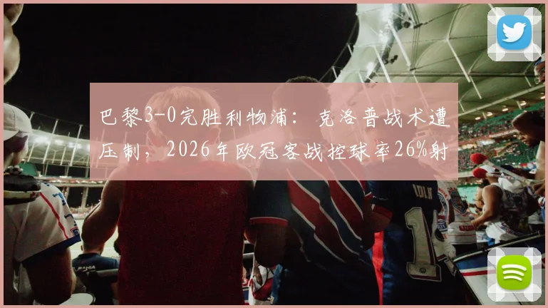 巴黎3-0完胜利物浦：克洛普战术遭压制，2026年欧冠客战控球率26%射门3-18数据详解