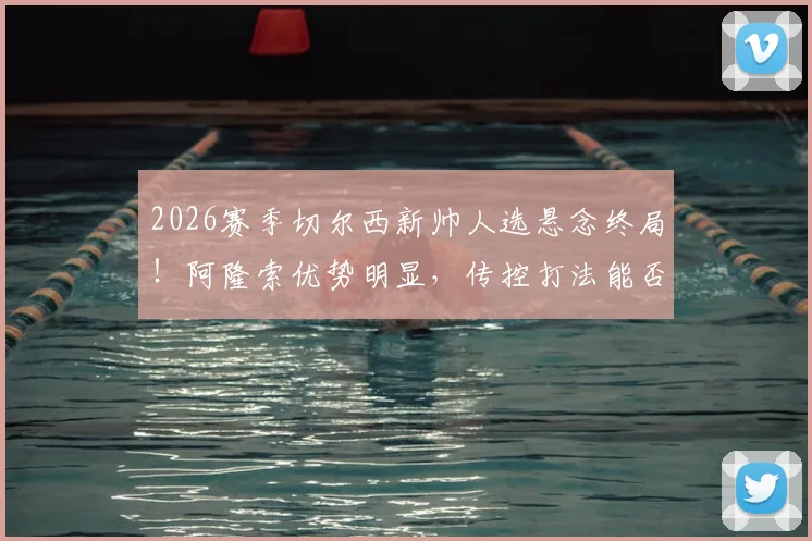 2026赛季切尔西新帅人选悬念终局！阿隆索优势明显，传控打法能否撑起蓝桥未来？看这份最新传闻解读