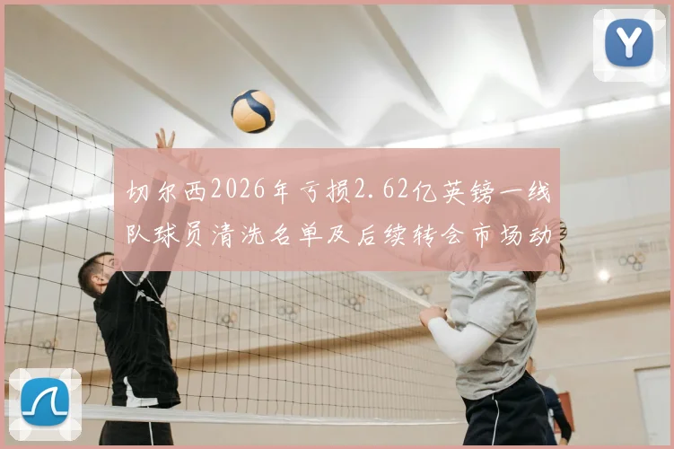 切尔西2026年亏损2.62亿英镑一线队球员清洗名单及后续转会市场动态分析