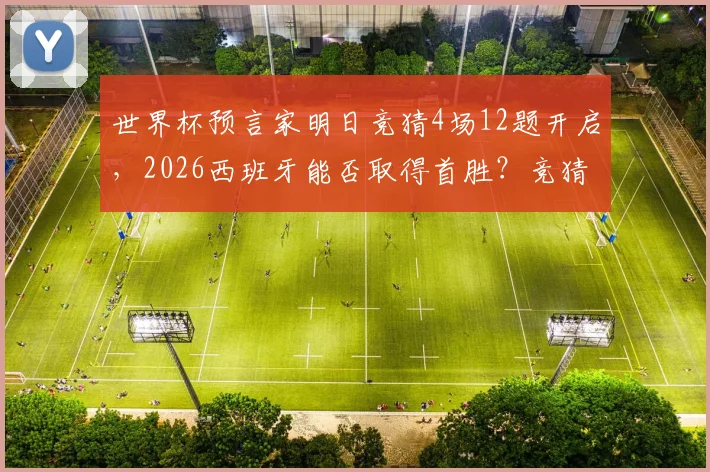 世界杯预言家明日竞猜4场12题开启，2026西班牙能否取得首胜？竞猜技巧与答案预测全解析