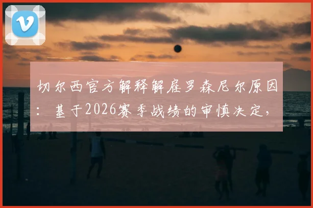切尔西官方解释解雇罗森尼尔原因：基于2026赛季战绩的审慎决定，非轻率换帅