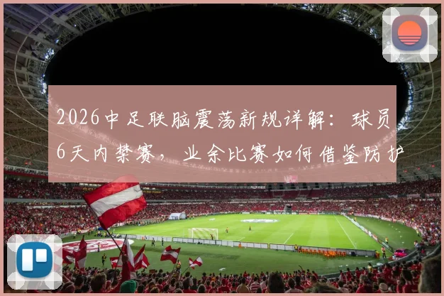 2026中足联脑震荡新规详解：球员6天内禁赛，业余比赛如何借鉴防护流程？