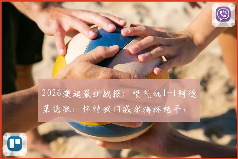 2026澳超最新战报：喷气机1-1阿德莱德联，怀特破门威尔梅林绝平，附两队历史交锋与球员数据解读