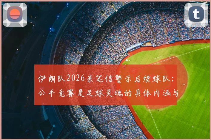 伊朗队2026亲笔信警示后续球队：公平竞赛是足球灵魂的具体内涵与深远影响解读