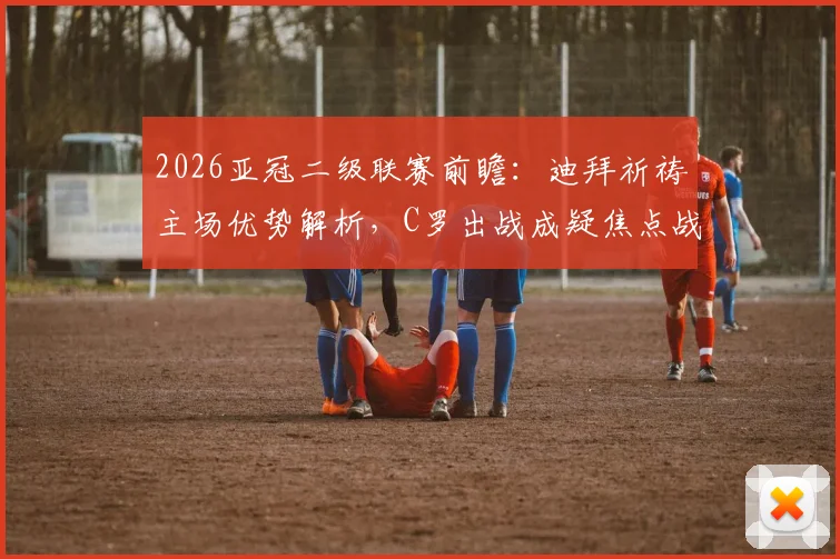 2026亚冠二级联赛前瞻：迪拜祈祷主场优势解析，C罗出战成疑焦点战影响几何