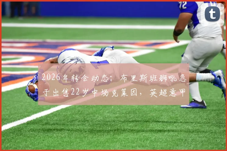 2026年转会动态：布里斯班狮吼急于出售22岁中场克莱因，英超意甲多支球队展开争夺，球员技术特点与身价分析