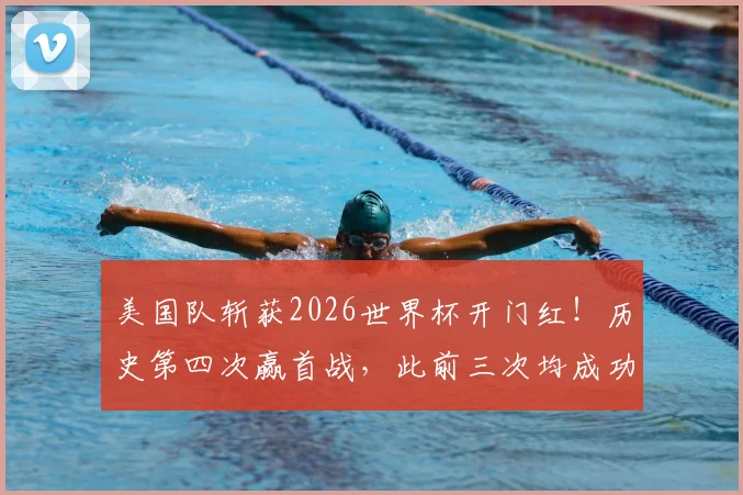 美国队斩获2026世界杯开门红！历史第四次赢首战，此前三次均成功突围，本届晋级前景深度分析