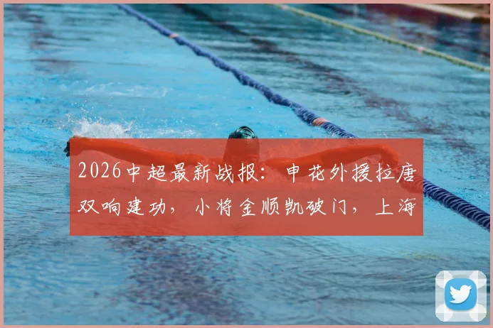2026中超最新战报：申花外援拉唐双响建功，小将金顺凯破门，上海申花3-1战胜辽宁铁人比赛回顾与深度解析