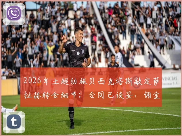 2026年土超劲旅贝西克塔斯敲定萨拉赫转会细节：合同已谈妥，佣金谈判接近完成