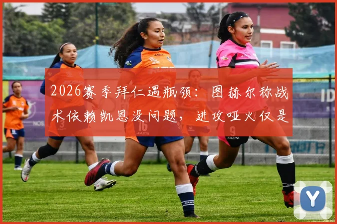 2026赛季拜仁遇瓶颈：图赫尔称战术依赖凯恩没问题，进攻哑火仅是运气不佳？深度剖析球队症结