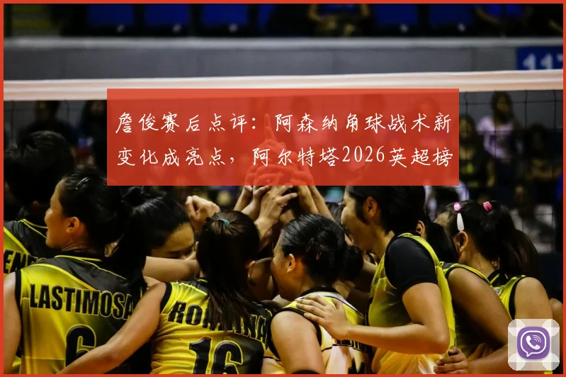 詹俊赛后点评：阿森纳角球战术新变化成亮点，阿尔特塔2026英超榜首位置面临挑战分析