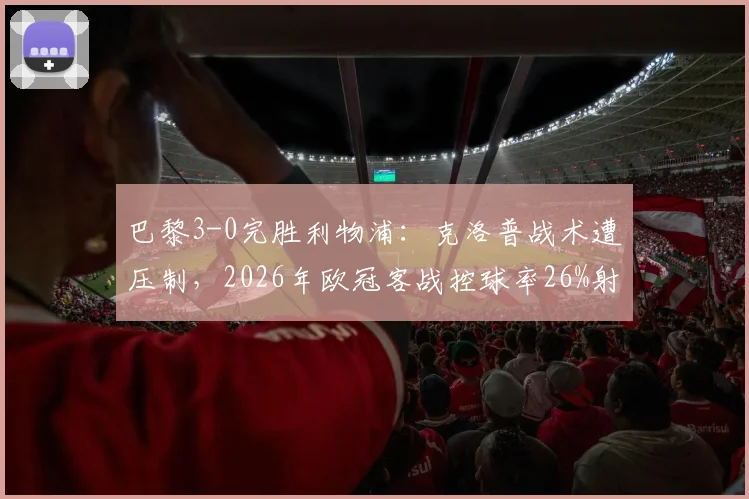 巴黎3-0完胜利物浦：克洛普战术遭压制，2026年欧冠客战控球率26%射门3-18数据详解