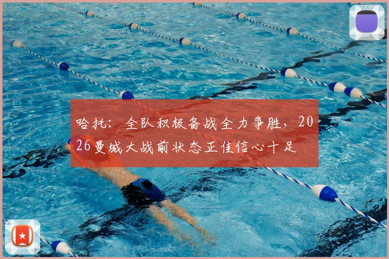 哈托：全队积极备战全力争胜，2026曼城大战前状态正佳信心十足