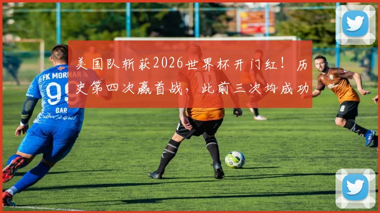 美国队斩获2026世界杯开门红!历史第四次赢首战,此前三次均成功突围,本届晋级前景深度分析