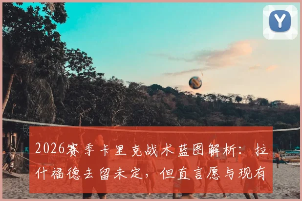 2026赛季卡里克战术蓝图解析：拉什福德去留未定，但直言愿与现有阵容每一位球员合作，曼联重建关键在此