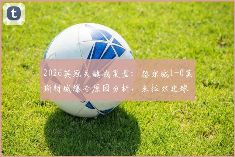 2026英冠关键战复盘：赫尔城1-0莱斯特城爆冷原因分析，米拉尔进球全程回顾及射手榜实时更新