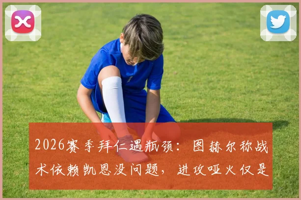 2026赛季拜仁遇瓶颈：图赫尔称战术依赖凯恩没问题，进攻哑火仅是运气不佳？深度剖析球队症结