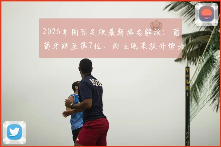 2026年国际足联最新排名解读：葡萄牙跌至第7位，民主刚果跃升势头引关注