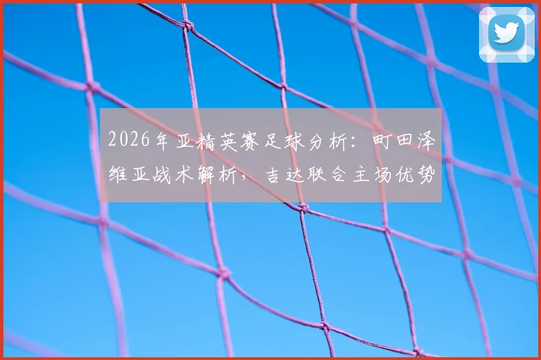 2026年亚精英赛足球分析:町田泽维亚战术解析,吉达联合主场优势成关键,比赛胜负预测