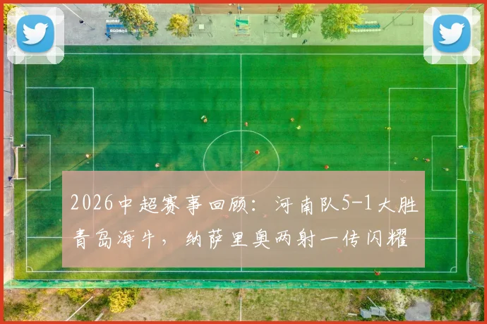 2026中超赛事回顾:河南队5-1大胜青岛海牛,纳萨里奥两射一传闪耀全场,附古斯塔沃双响进球集锦