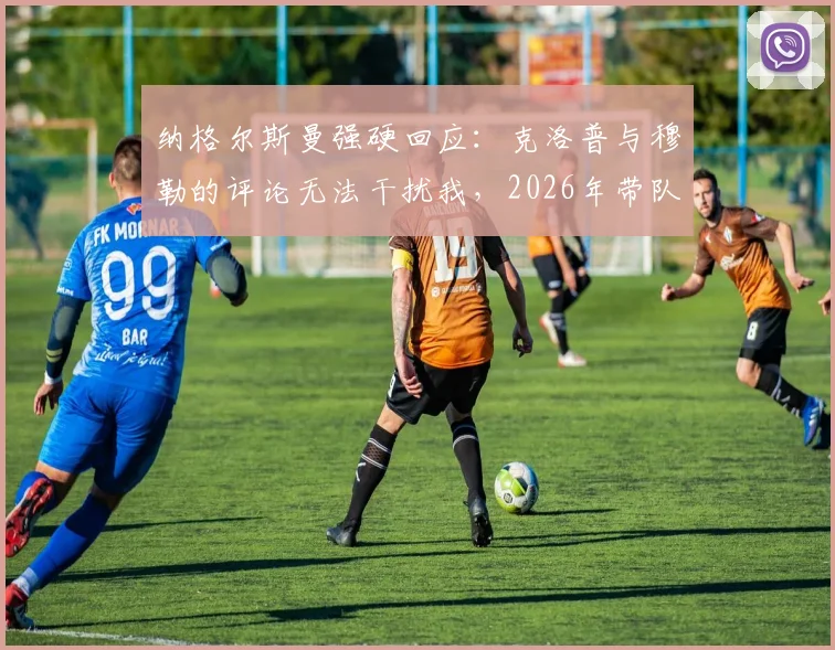 纳格尔斯曼强硬回应：克洛普与穆勒的评论无法干扰我，2026年带队取胜是唯一目标