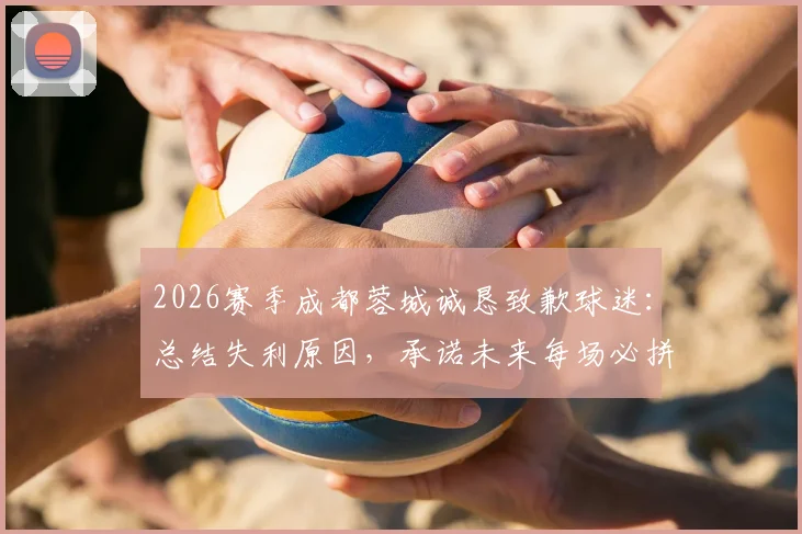 2026赛季成都蓉城诚恳致歉球迷：总结失利原因，承诺未来每场必拼，附最新赛程与球迷应对指南