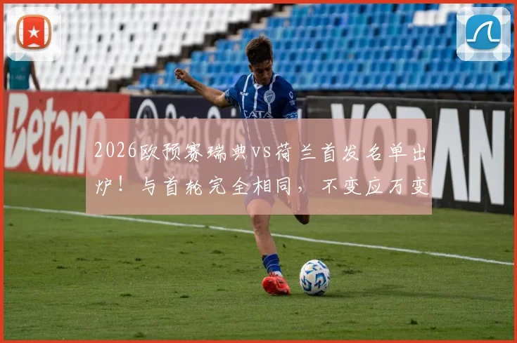 2026欧预赛瑞典vs荷兰首发名单出炉！与首轮完全相同，不变应万变背后是战术保守还是自信满满？解读主力阵容稳定性