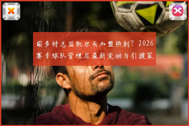 前多特总监凯尔或加盟热刺?2026赛季球队管理层最新变动与引援策略前瞻
