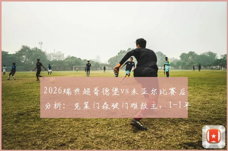 2026瑞典超哥德堡vs米亚尔比赛后分析：克莱门森破门难救主，1-1平局两队各取一分，附全场录像回放及数据解读