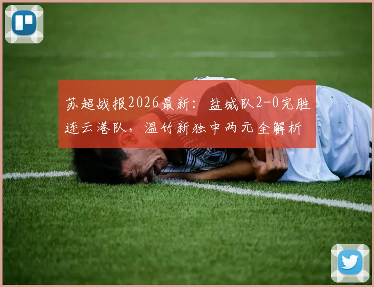 苏超战报2026最新：盐城队2-0完胜连云港队，温竹新独中两元全解析及精彩集锦回顾