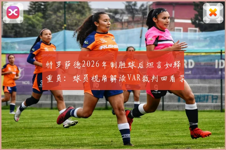 特罗萨德2026年制胜球后坦言如释重负:球员视角解读VAR裁判回看录像的常见含义与赛场心态