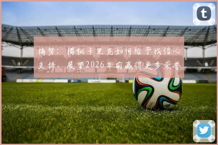 梅努:揭秘卡里克如何给予我信心支持,展望2026年前赢得更多荣誉的关键规划