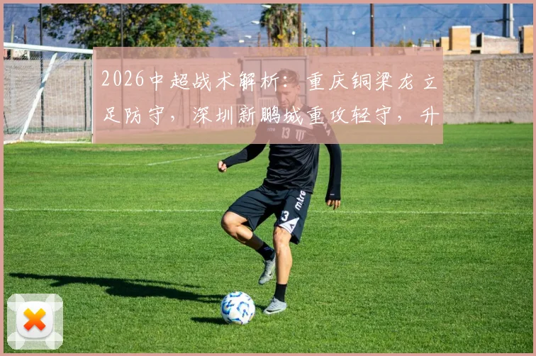 2026中超战术解析：重庆铜梁龙立足防守，深圳新鹏城重攻轻守，升班马对决三大看点