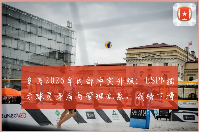 皇马2026年内部冲突升级:ESPN揭示球员矛盾与管理乱象,战绩下滑危机四伏