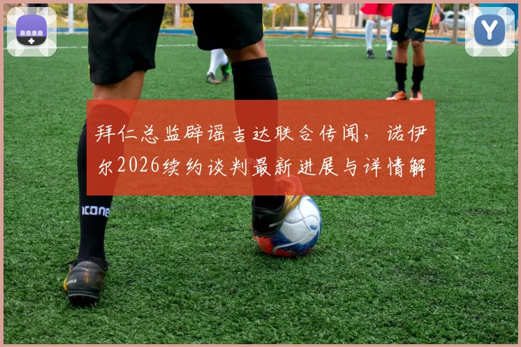 拜仁总监辟谣吉达联合传闻，诺伊尔2026续约谈判最新进展与详情解析