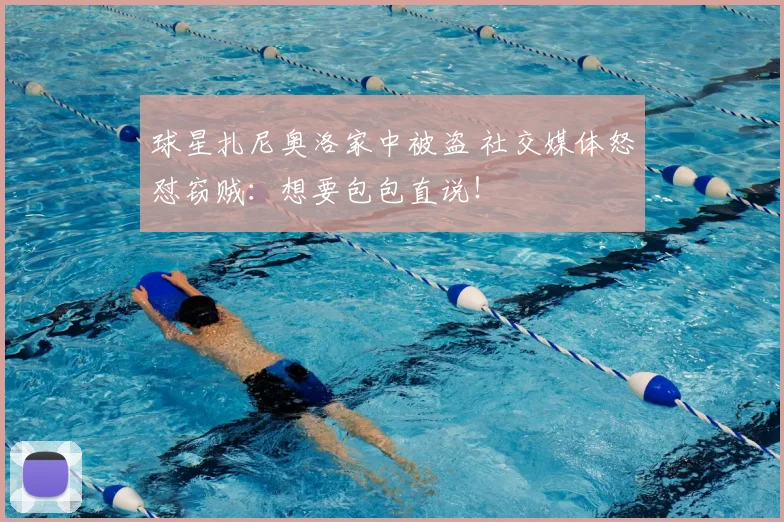 球星扎尼奥洛家中被盗 社交媒体怒怼窃贼:想要包包直说!