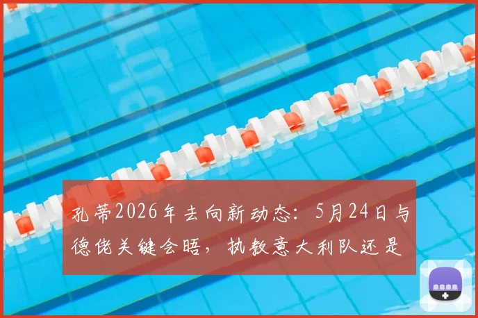 孔蒂2026年去向新动态：5月24日与德佬关键会晤，执教意大利队还是接手那不勒斯引关注