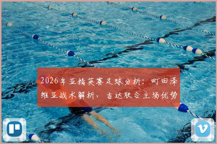 2026年亚精英赛足球分析：町田泽维亚战术解析，吉达联合主场优势成关键，比赛胜负预测