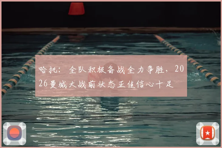哈托：全队积极备战全力争胜，2026曼城大战前状态正佳信心十足