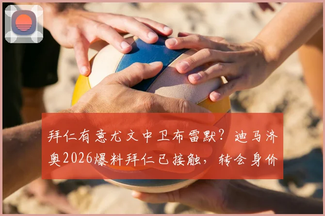 拜仁有意尤文中卫布雷默？迪马济奥2026爆料拜仁已接触，转会身价与后防补强分析