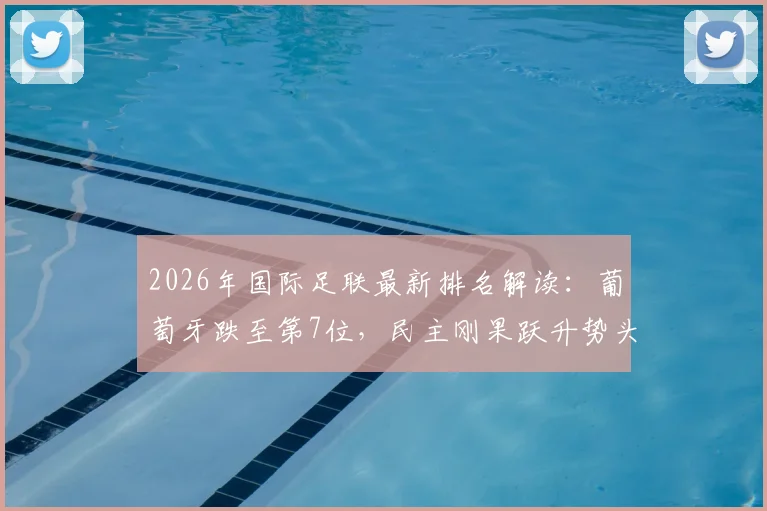 2026年国际足联最新排名解读：葡萄牙跌至第7位，民主刚果跃升势头引关注
