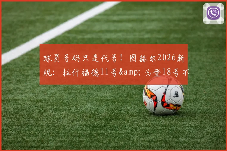球员号码只是代号！图赫尔2026新规：拉什福德11号&戈登18号不保证首发，能力说话